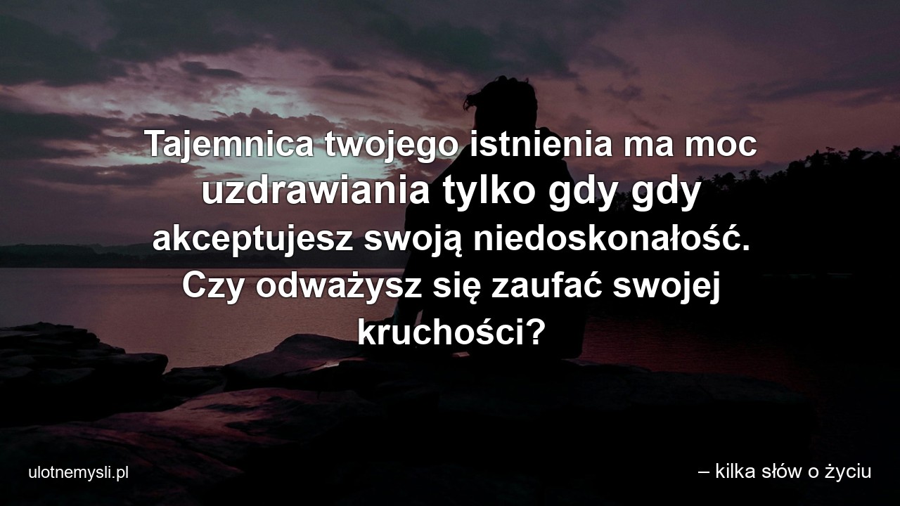 Tajemnica twojego istnienia ma moc uzdrawiania tylko gdy gdy akceptujesz swoją niedoskonałość. Czy odważysz się zaufać swojej kruchości?