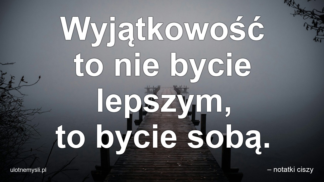 Wyjątkowość to nie bycie lepszym,  to bycie sobą.
