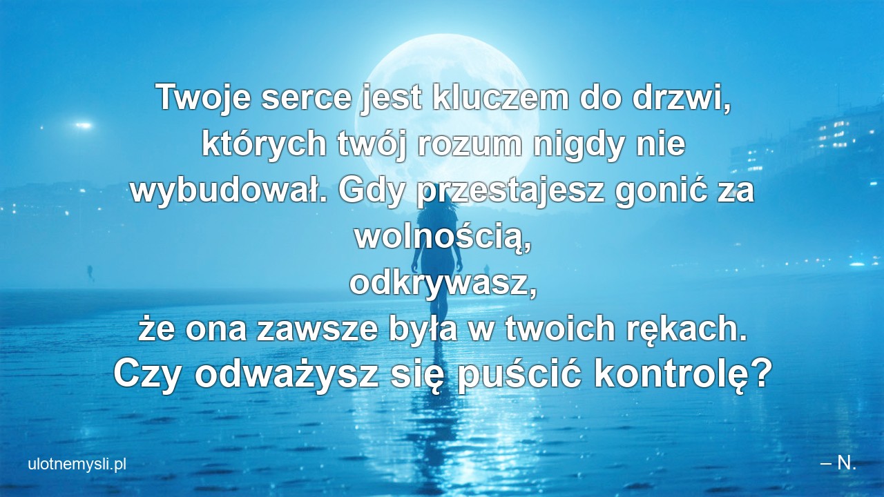 Twoje serce jest kluczem do drzwi,  których twój rozum nigdy nie wybudował. Gdy przestajesz gonić za wolnością,  odkrywasz,  że ona zawsze była w twoich rękach. Czy odważysz się puścić kontrolę?