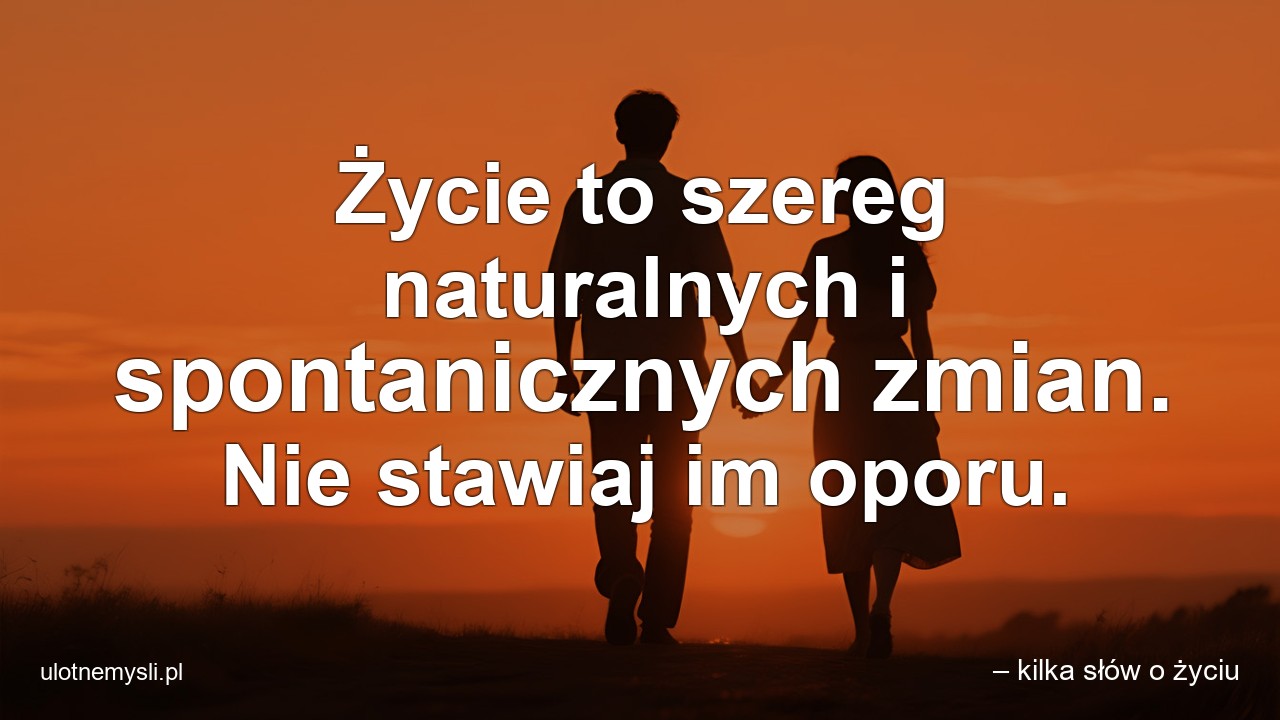 Życie to szereg naturalnych i spontanicznych zmian. Nie stawiaj im oporu.