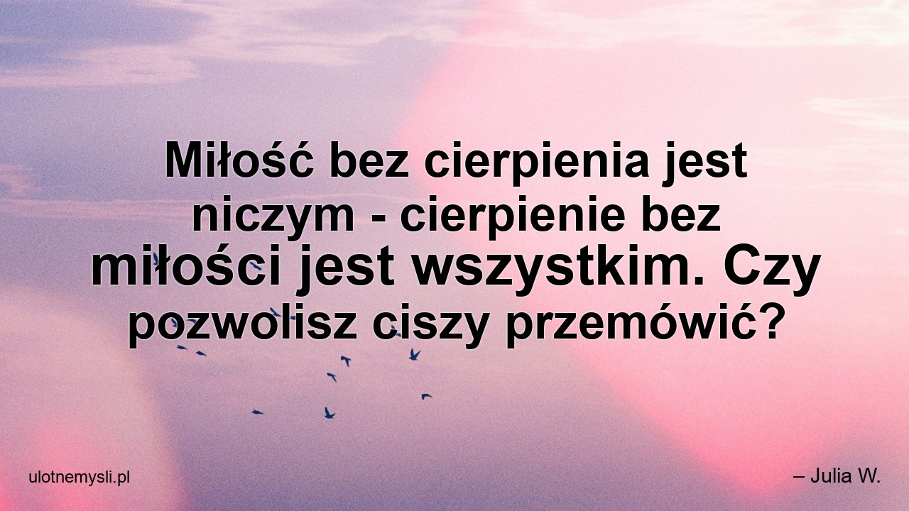 Miłość bez cierpienia jest niczym - cierpienie bez miłości jest wszystkim. Czy pozwolisz ciszy przemówić?