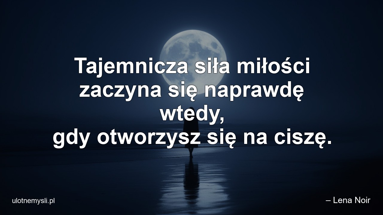 Tajemnicza siła miłości zaczyna się naprawdę wtedy,  gdy otworzysz się na ciszę.