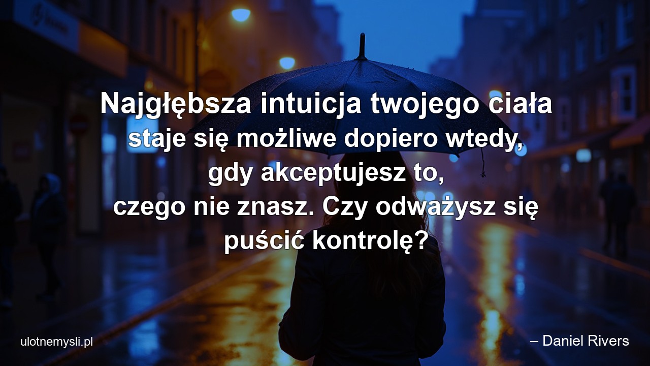 Najgłębsza intuicja twojego ciała staje się możliwe dopiero wtedy,  gdy akceptujesz to,  czego nie znasz. Czy odważysz się puścić kontrolę? - – Daniel Rivers