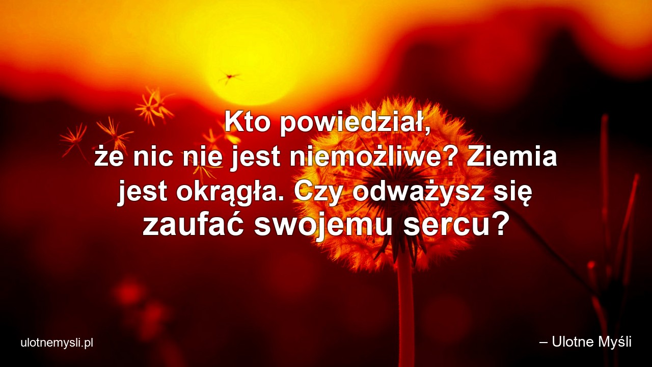 Kto powiedział,  że nic nie jest niemożliwe? Ziemia jest okrągła. Czy odważysz się zaufać swojemu sercu? - – Ulotne Myśli
