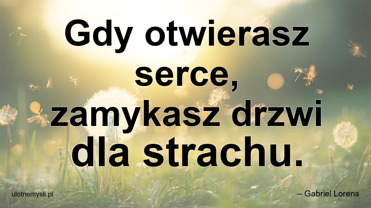 Gdy otwierasz serce,  zamykasz drzwi dla strachu. - – Gabriel Lorens