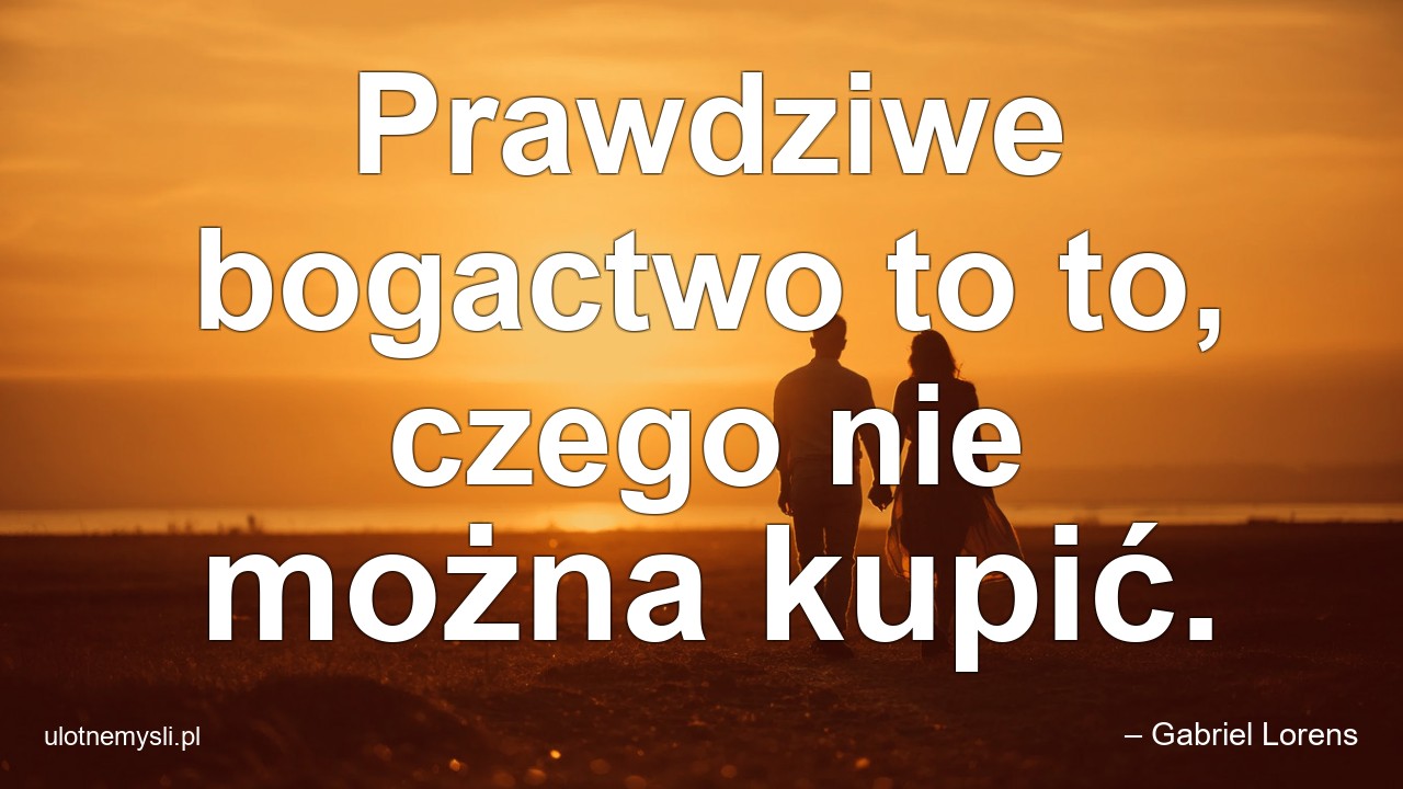 Prawdziwe bogactwo to to,  czego nie można kupić. - – Gabriel Lorens
