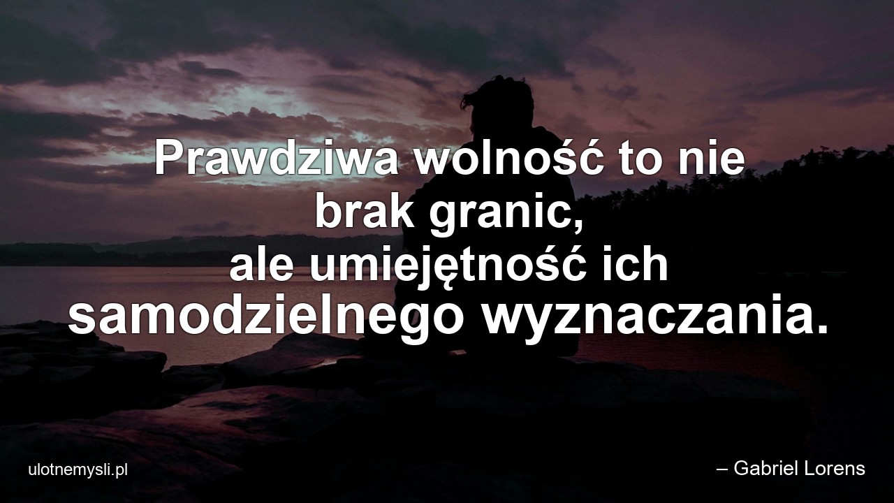 Prawdziwa wolność to nie brak granic,  ale umiejętność ich samodzielnego wyznaczania. - – Gabriel Lorens