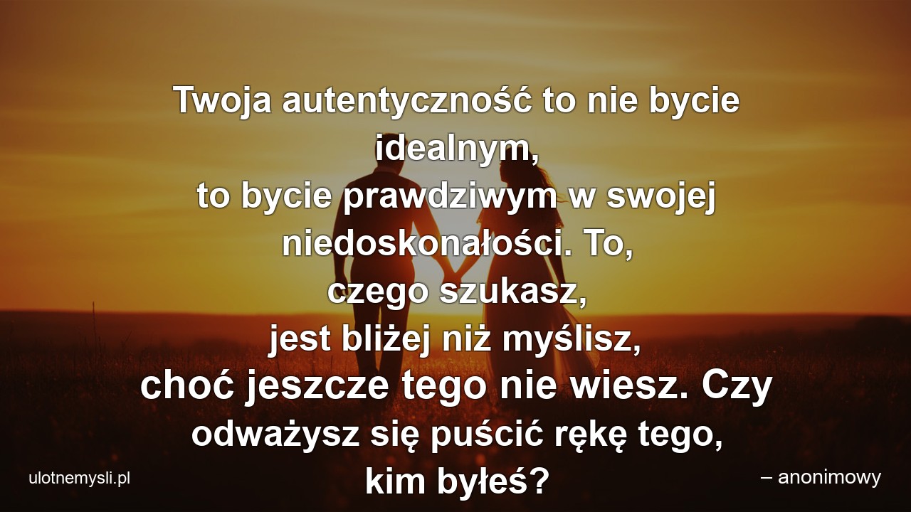 Twoja autentyczność to nie bycie idealnym,  to bycie prawdziwym w swojej niedoskonałości. To,  czego szukasz,  jest bliżej niż myślisz,  choć jeszcze tego nie wiesz. Czy odważysz się puścić rękę tego,  kim byłeś?