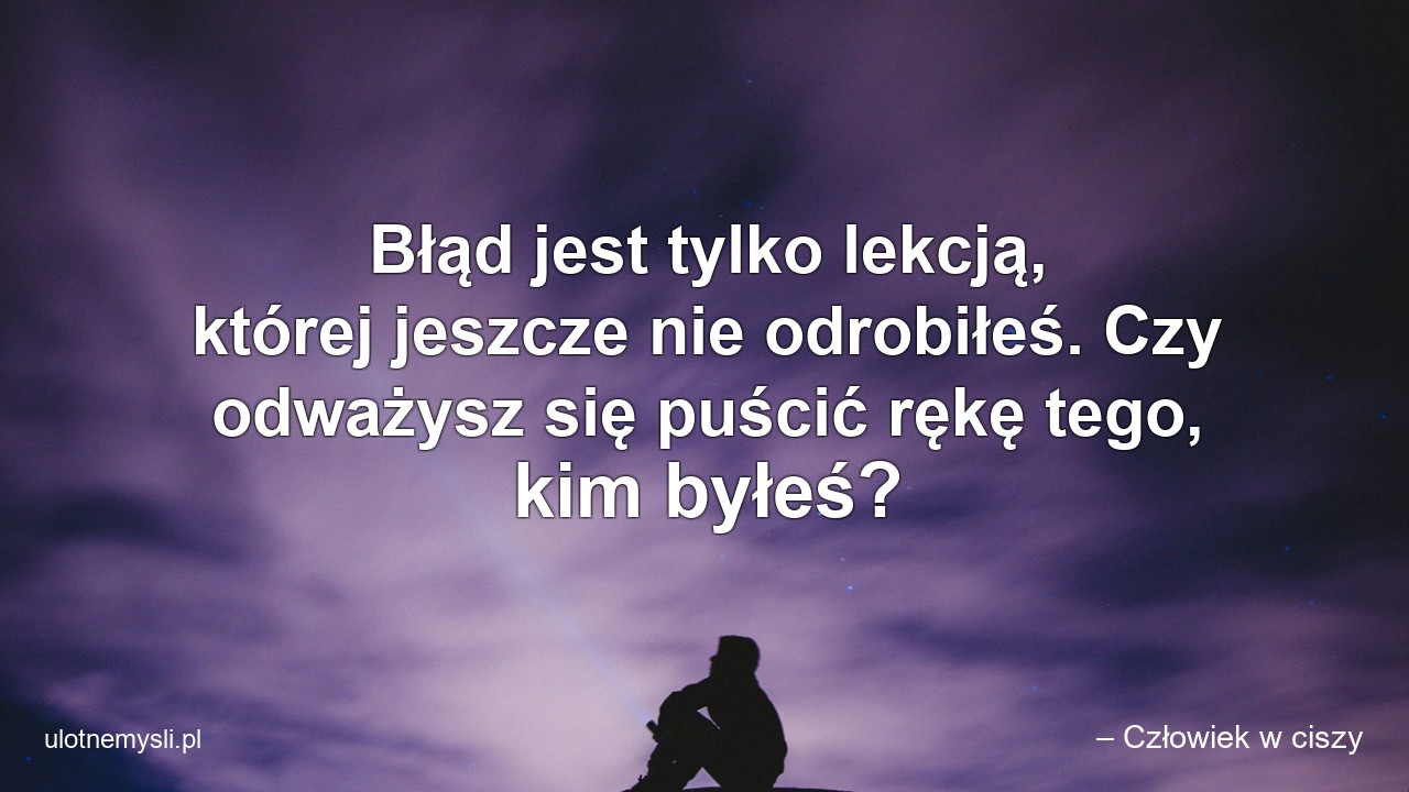 Błąd jest tylko lekcją,  której jeszcze nie odrobiłeś. Czy odważysz się puścić rękę tego,  kim byłeś?