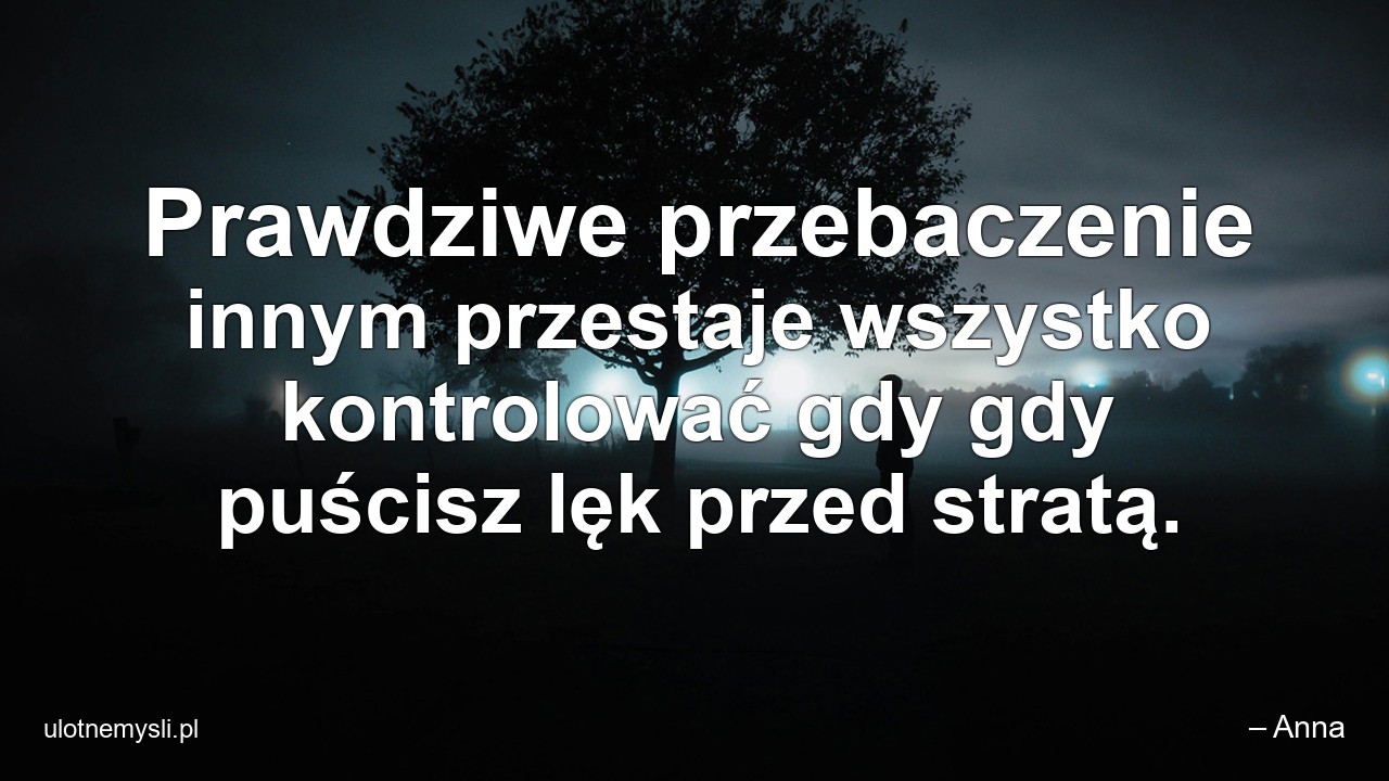 Prawdziwe przebaczenie innym przestaje wszystko kontrolować gdy gdy puścisz lęk przed stratą.