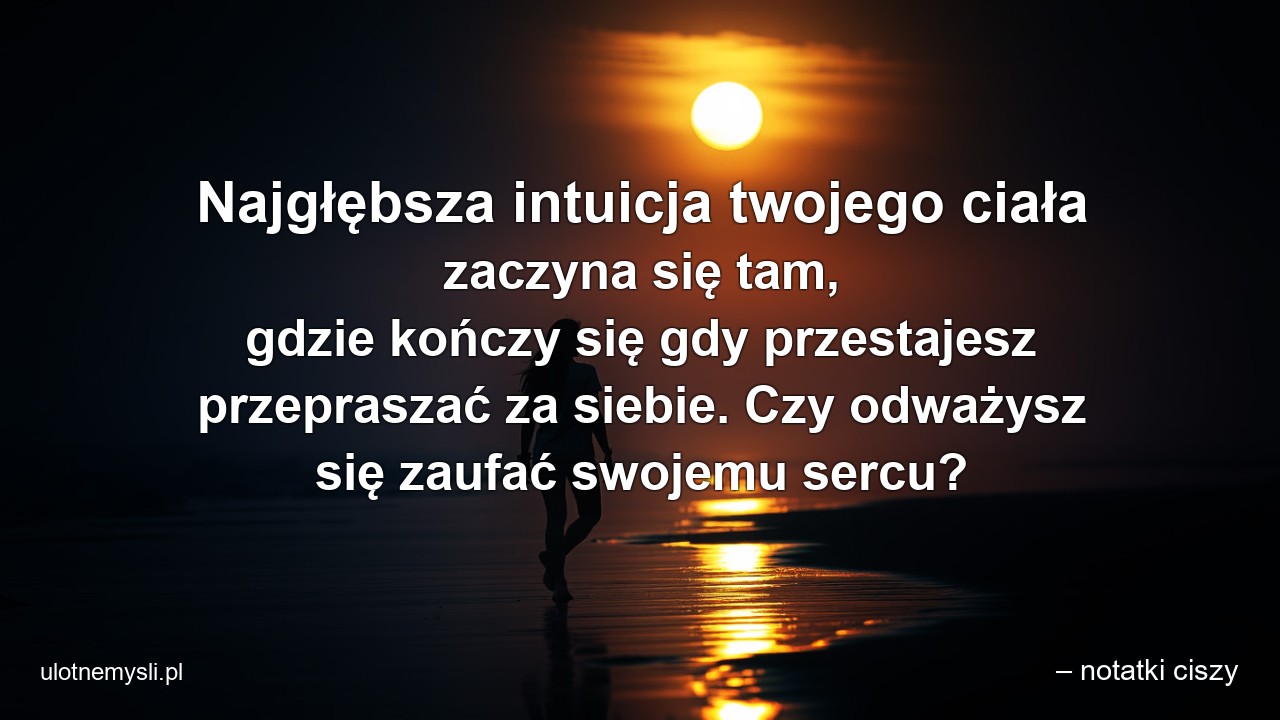 Najgłębsza intuicja twojego ciała zaczyna się tam,  gdzie kończy się gdy przestajesz przepraszać za siebie. Czy odważysz się zaufać swojemu sercu?