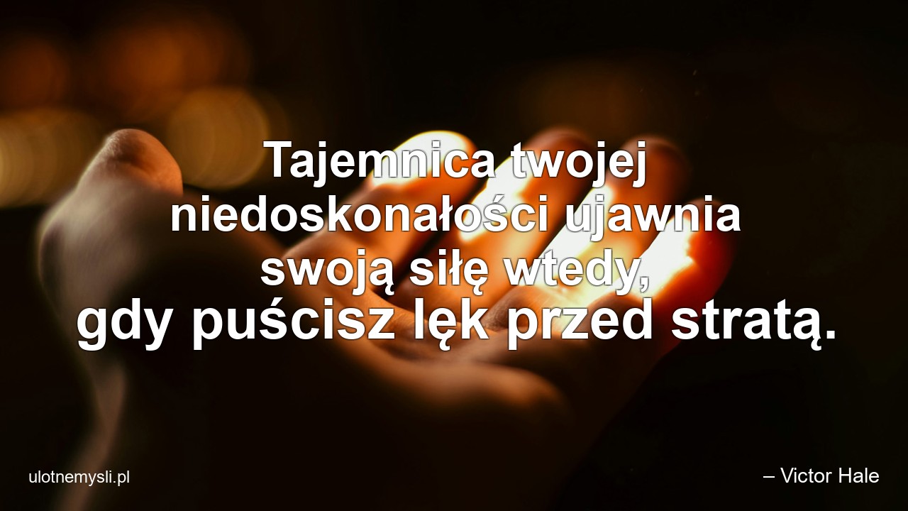 Tajemnica twojej niedoskonałości ujawnia swoją siłę wtedy,  gdy puścisz lęk przed stratą.