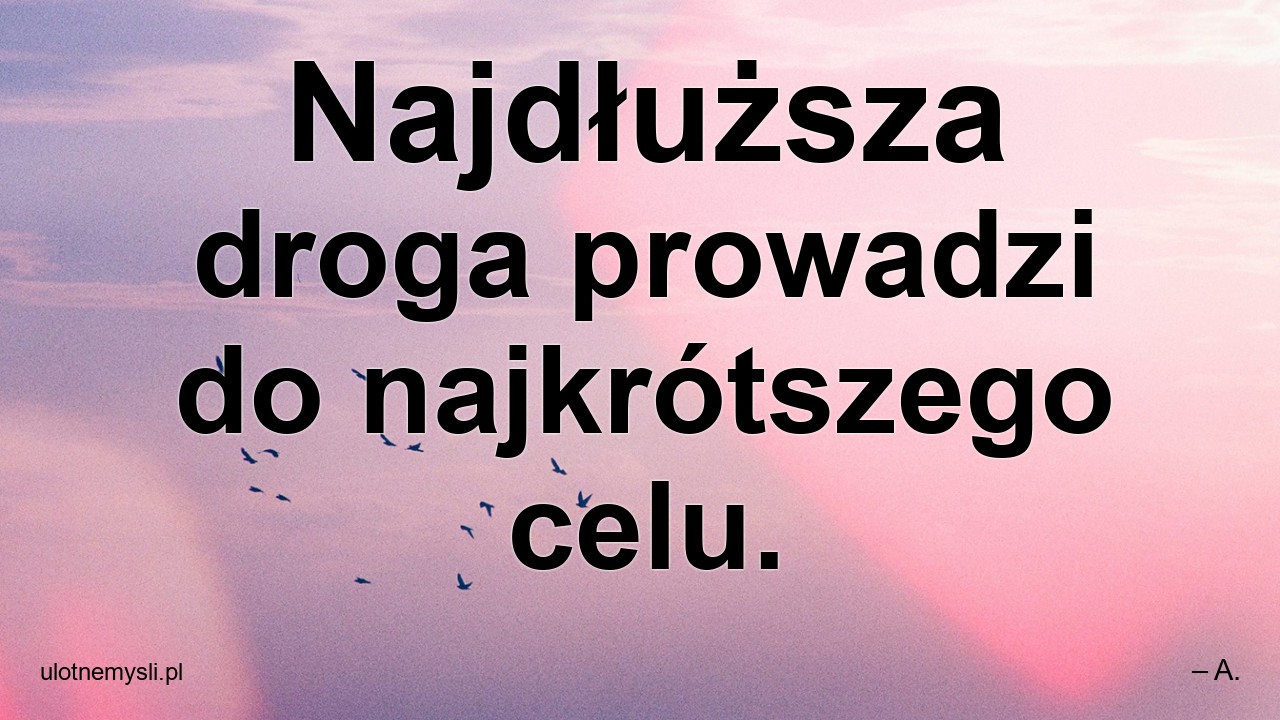 Najdłuższa droga prowadzi do najkrótszego celu.