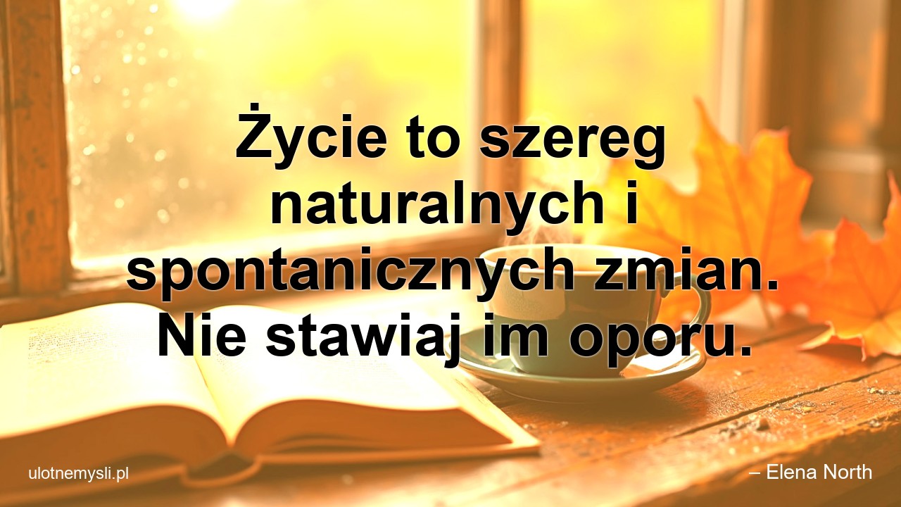 Życie to szereg naturalnych i spontanicznych zmian. Nie stawiaj im oporu.