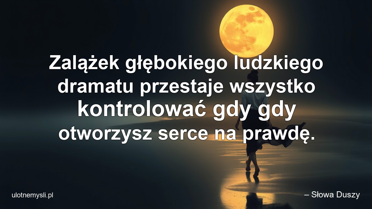 Zalążek głębokiego ludzkiego dramatu przestaje wszystko kontrolować gdy gdy otworzysz serce na prawdę.
