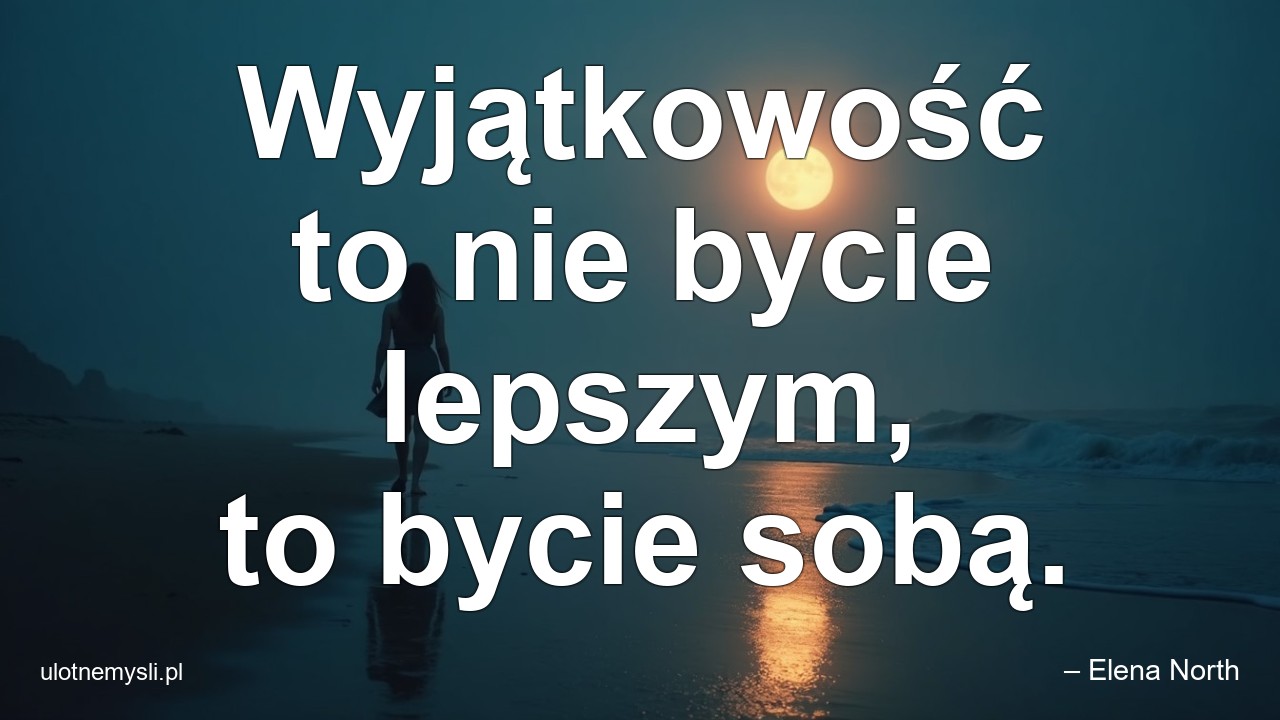Wyjątkowość to nie bycie lepszym,  to bycie sobą.