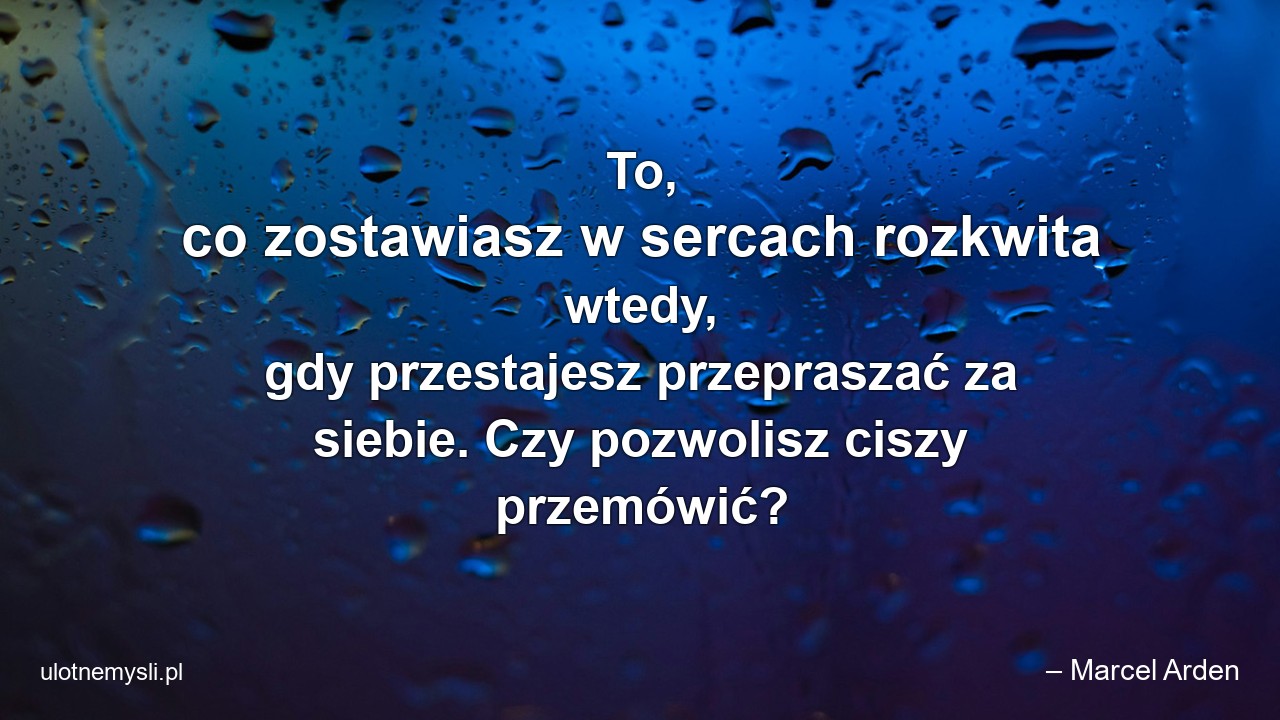 To,  co zostawiasz w sercach rozkwita wtedy,  gdy przestajesz przepraszać za siebie. Czy pozwolisz ciszy przemówić?