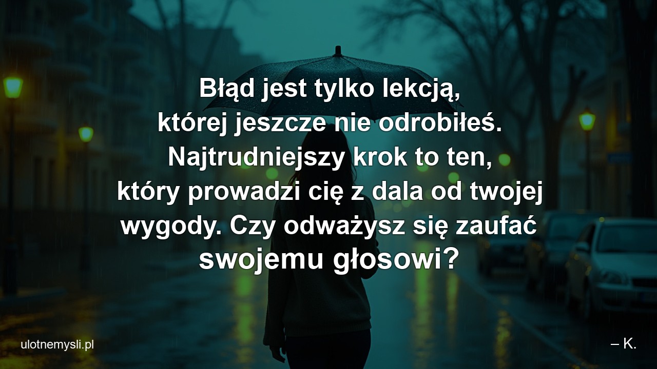 Błąd jest tylko lekcją,  której jeszcze nie odrobiłeś. Najtrudniejszy krok to ten,  który prowadzi cię z dala od twojej wygody. Czy odważysz się zaufać swojemu głosowi?