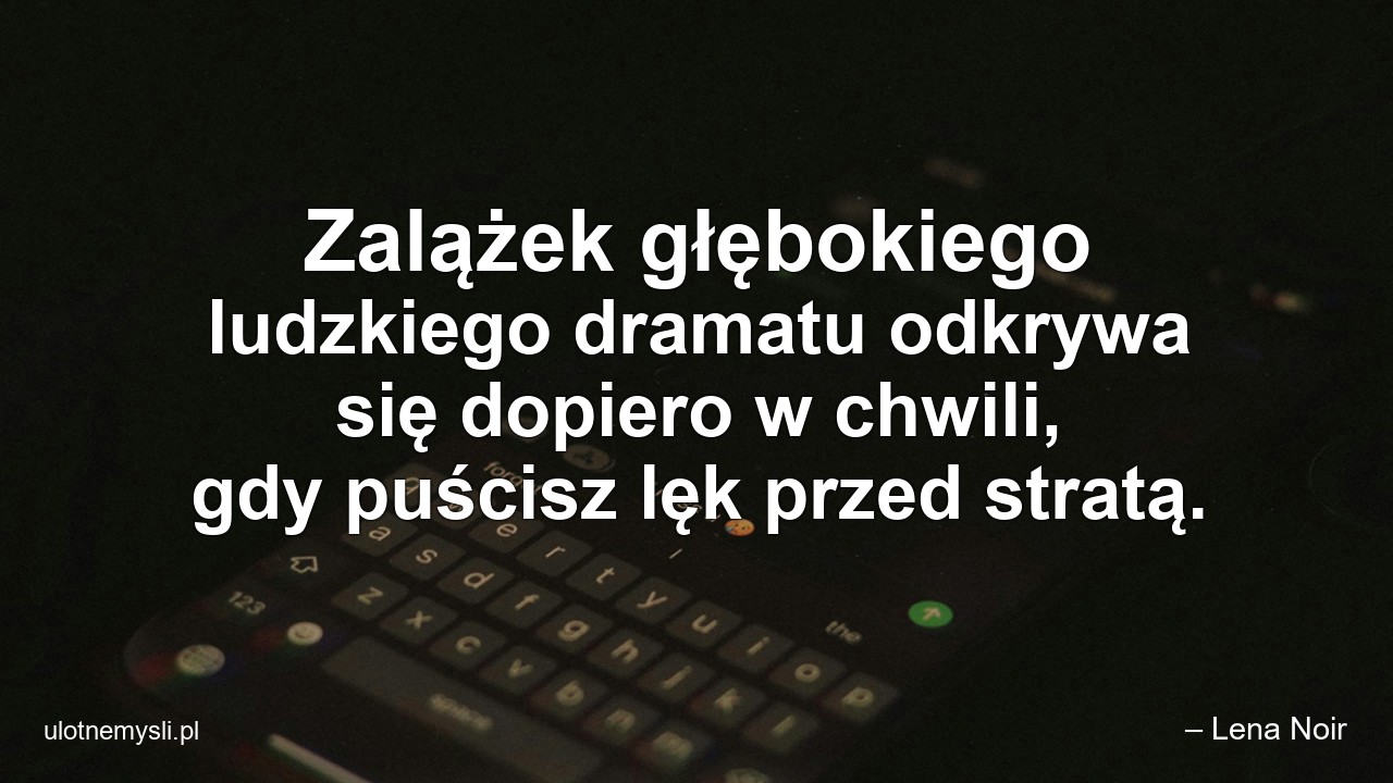 Zalążek głębokiego ludzkiego dramatu odkrywa się dopiero w chwili,  gdy puścisz lęk przed stratą. - – Lena Noir