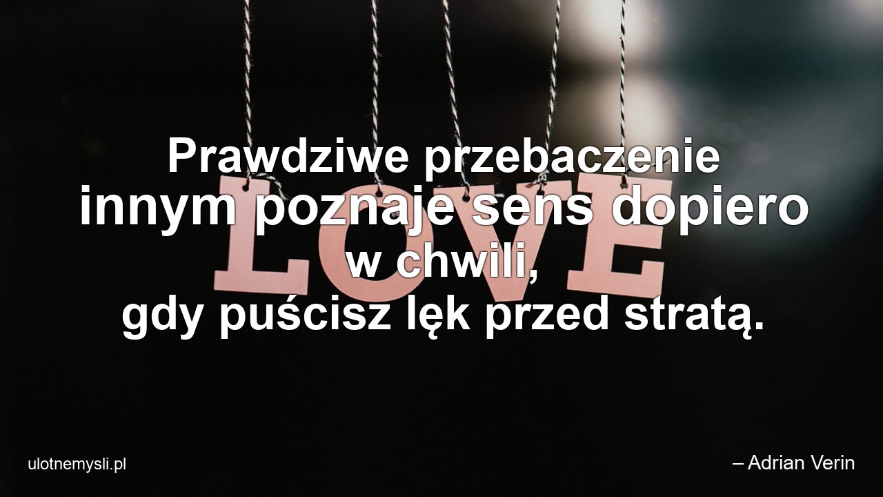 Prawdziwe przebaczenie innym poznaje sens dopiero w chwili,  gdy puścisz lęk przed stratą. - – Adrian Verin