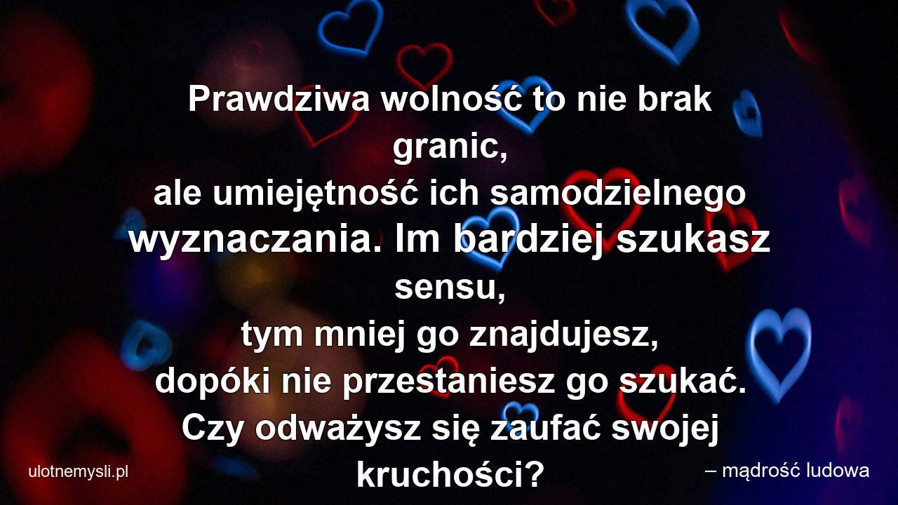 Prawdziwa wolność to nie brak granic,  ale umiejętność ich samodzielnego wyznaczania. Im bardziej szukasz sensu,  tym mniej go znajdujesz,  dopóki nie przestaniesz go szukać. Czy odważysz się zaufać swojej kruchości?