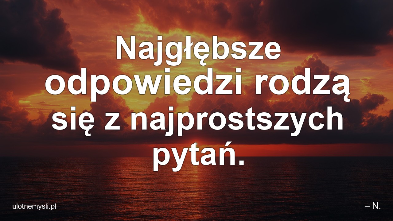 Najgłębsze odpowiedzi rodzą się z najprostszych pytań.