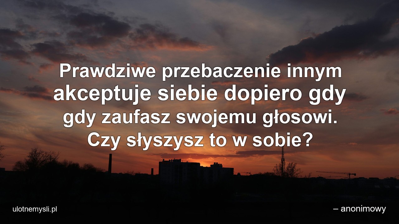 Prawdziwe przebaczenie innym akceptuje siebie dopiero gdy gdy zaufasz swojemu głosowi. Czy słyszysz to w sobie?