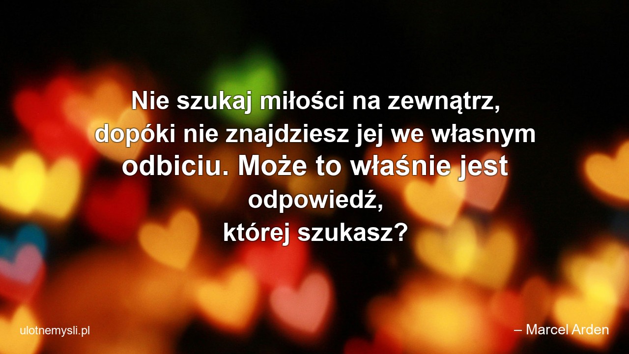 Nie szukaj miłości na zewnątrz,  dopóki nie znajdziesz jej we własnym odbiciu. Może to właśnie jest odpowiedź,  której szukasz?