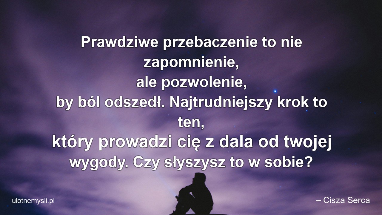 Prawdziwe przebaczenie to nie zapomnienie,  ale pozwolenie,  by ból odszedł. Najtrudniejszy krok to ten,  który prowadzi cię z dala od twojej wygody. Czy słyszysz to w sobie?