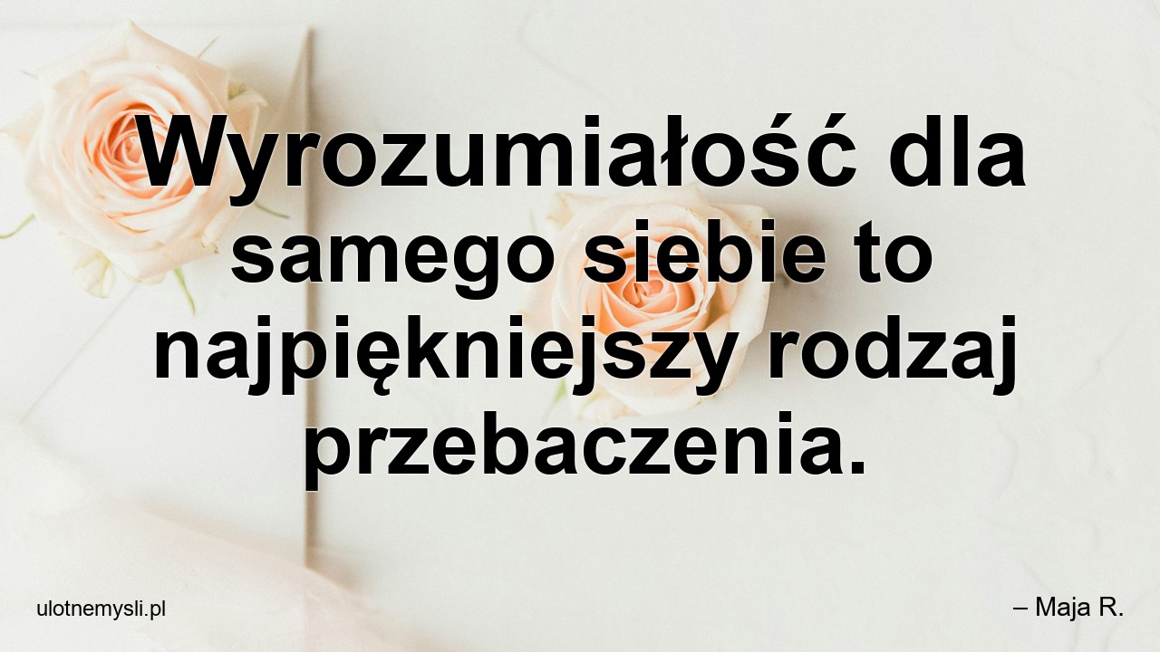 Wyrozumiałość dla samego siebie to najpiękniejszy rodzaj przebaczenia.