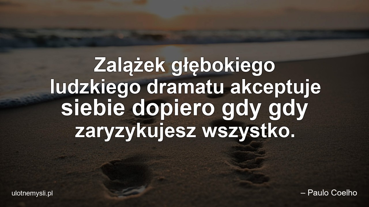 Zalążek głębokiego ludzkiego dramatu akceptuje siebie dopiero gdy gdy zaryzykujesz wszystko.