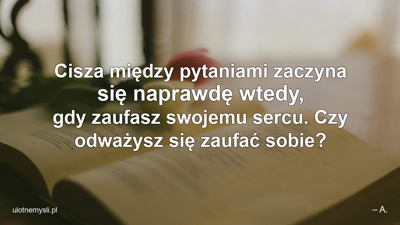 Cisza między pytaniami zaczyna się naprawdę wtedy,  gdy zaufasz swojemu sercu. Czy odważysz się zaufać sobie?