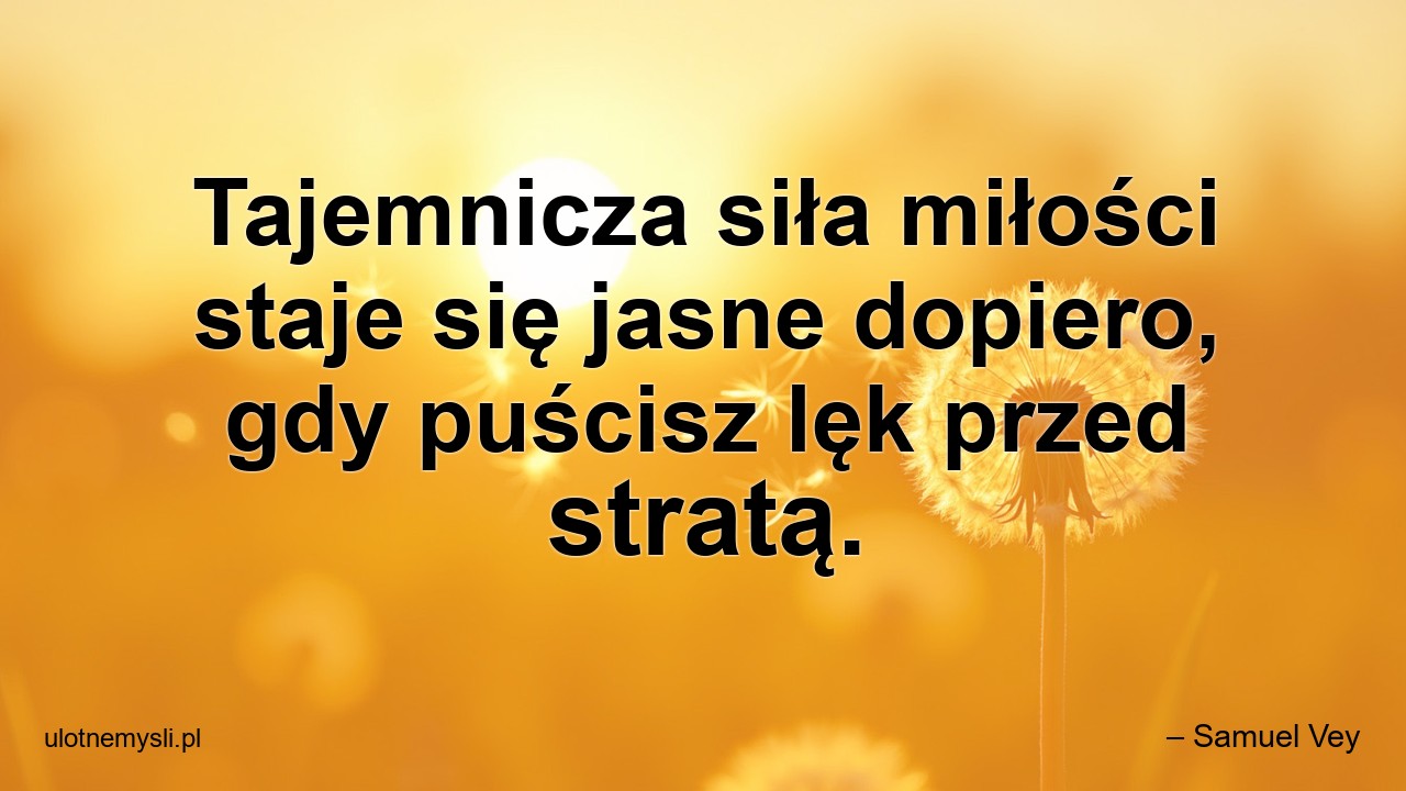 Tajemnicza siła miłości staje się jasne dopiero,  gdy puścisz lęk przed stratą.