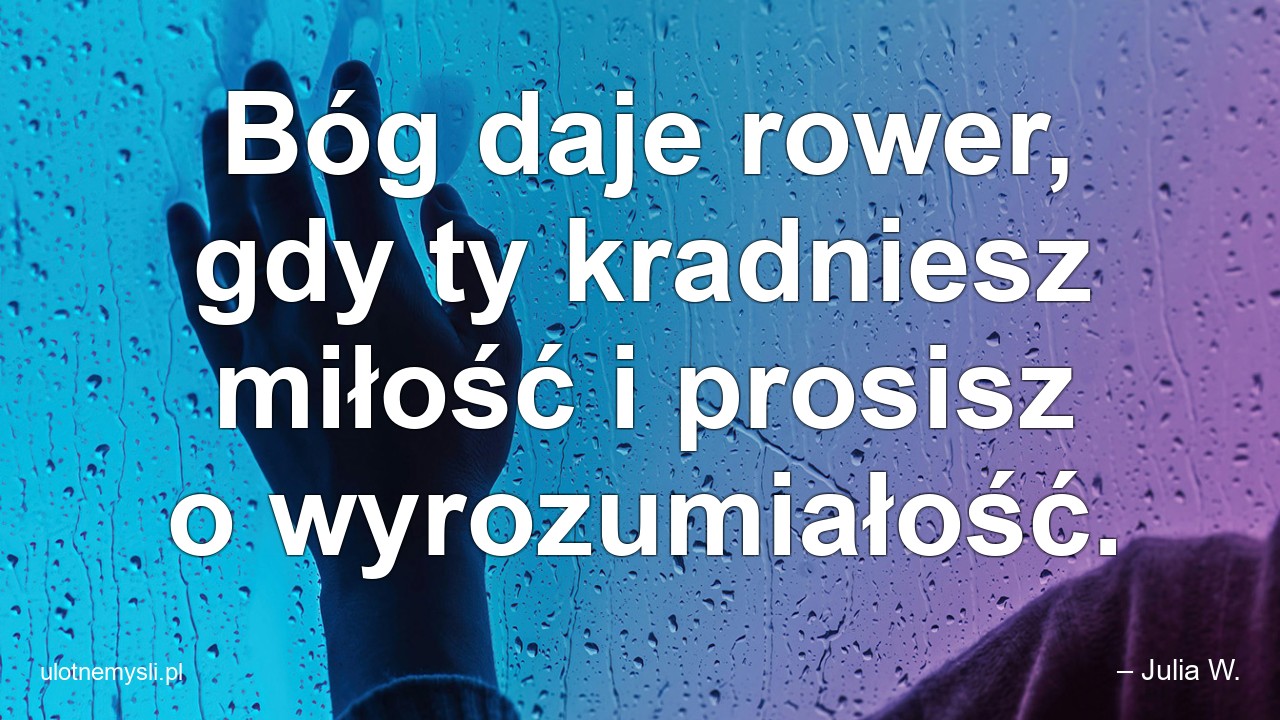 Bóg daje rower,  gdy ty kradniesz miłość i prosisz o wyrozumiałość.