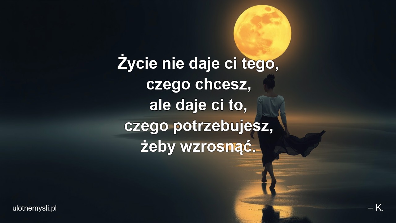 Życie nie daje ci tego,  czego chcesz,  ale daje ci to,  czego potrzebujesz,  żeby wzrosnąć.