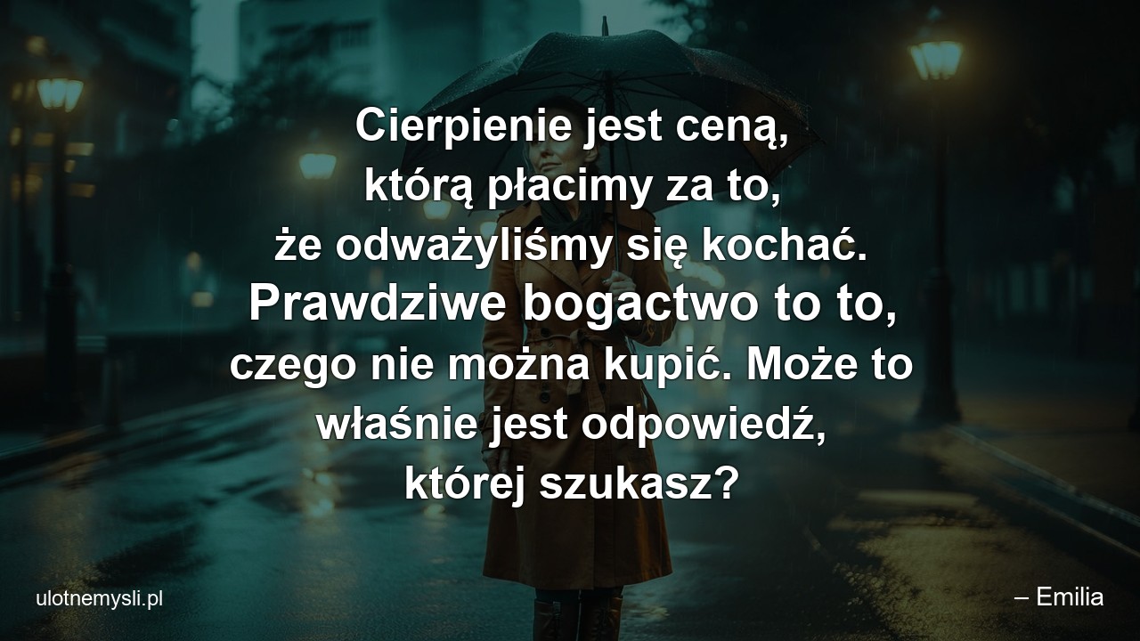 Cierpienie jest ceną,  którą płacimy za to,  że odważyliśmy się kochać. Prawdziwe bogactwo to to,  czego nie można kupić. Może to właśnie jest odpowiedź,  której szukasz?