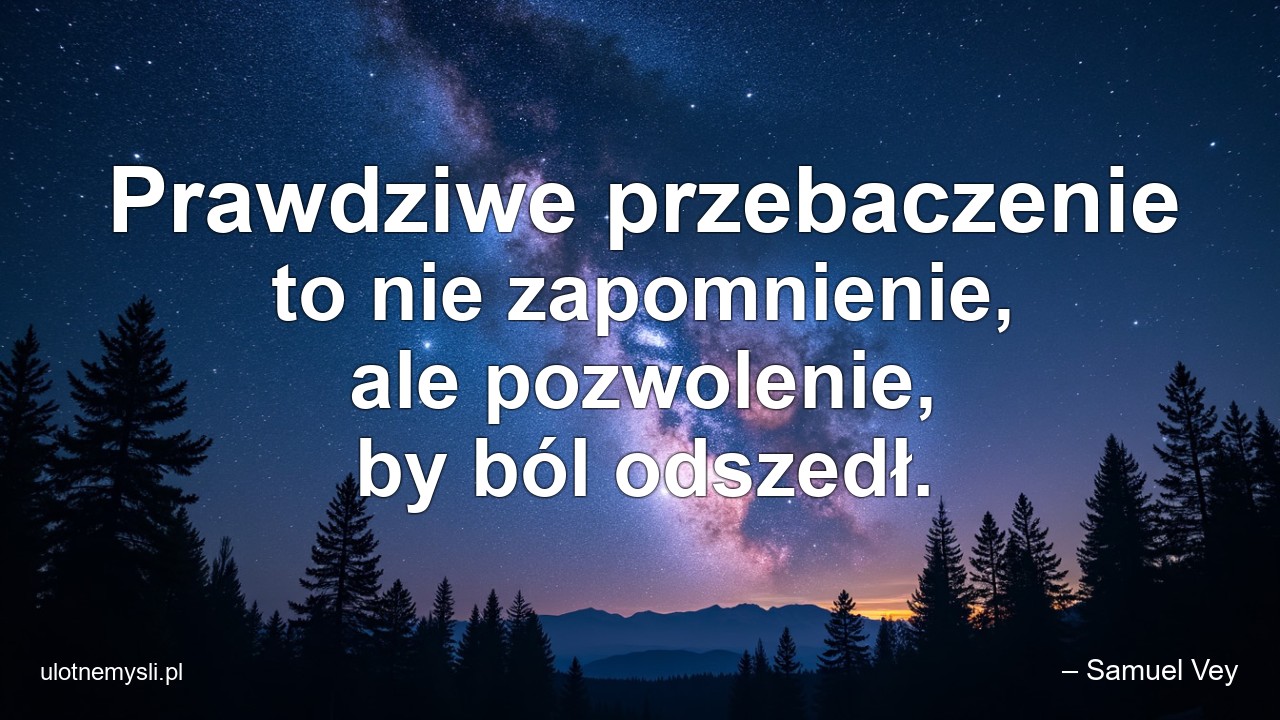 Prawdziwe przebaczenie to nie zapomnienie,  ale pozwolenie,  by ból odszedł.