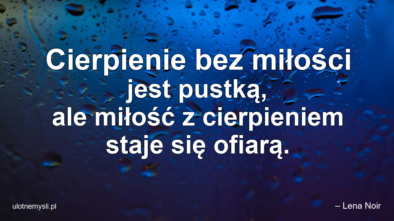 Cierpienie bez miłości jest pustką,  ale miłość z cierpieniem staje się ofiarą.