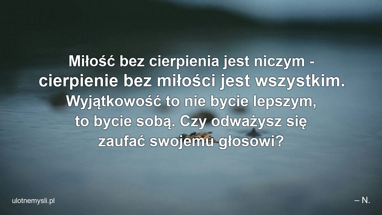 Miłość bez cierpienia jest niczym - cierpienie bez miłości jest wszystkim. Wyjątkowość to nie bycie lepszym,  to bycie sobą. Czy odważysz się zaufać swojemu głosowi?