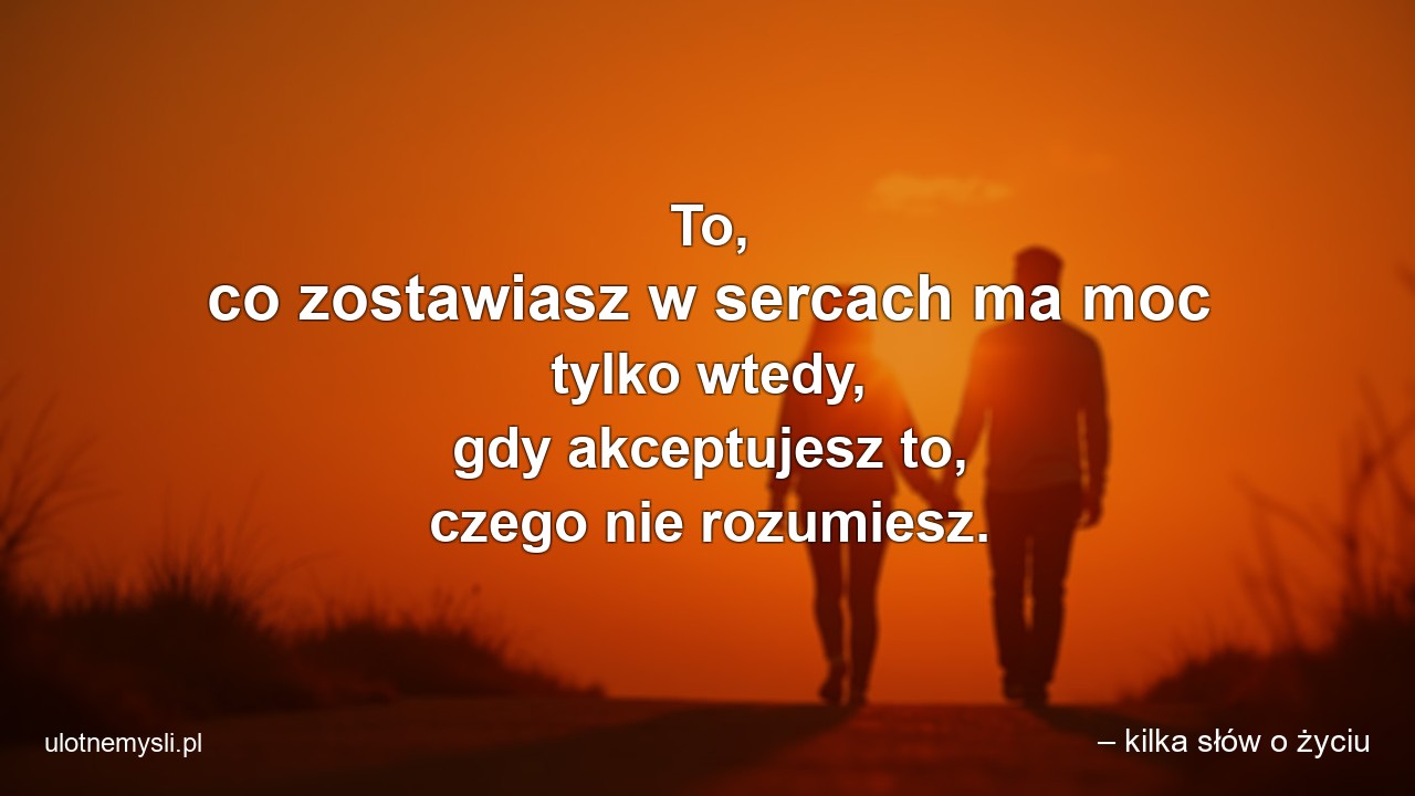 To,  co zostawiasz w sercach ma moc tylko wtedy,  gdy akceptujesz to,  czego nie rozumiesz.