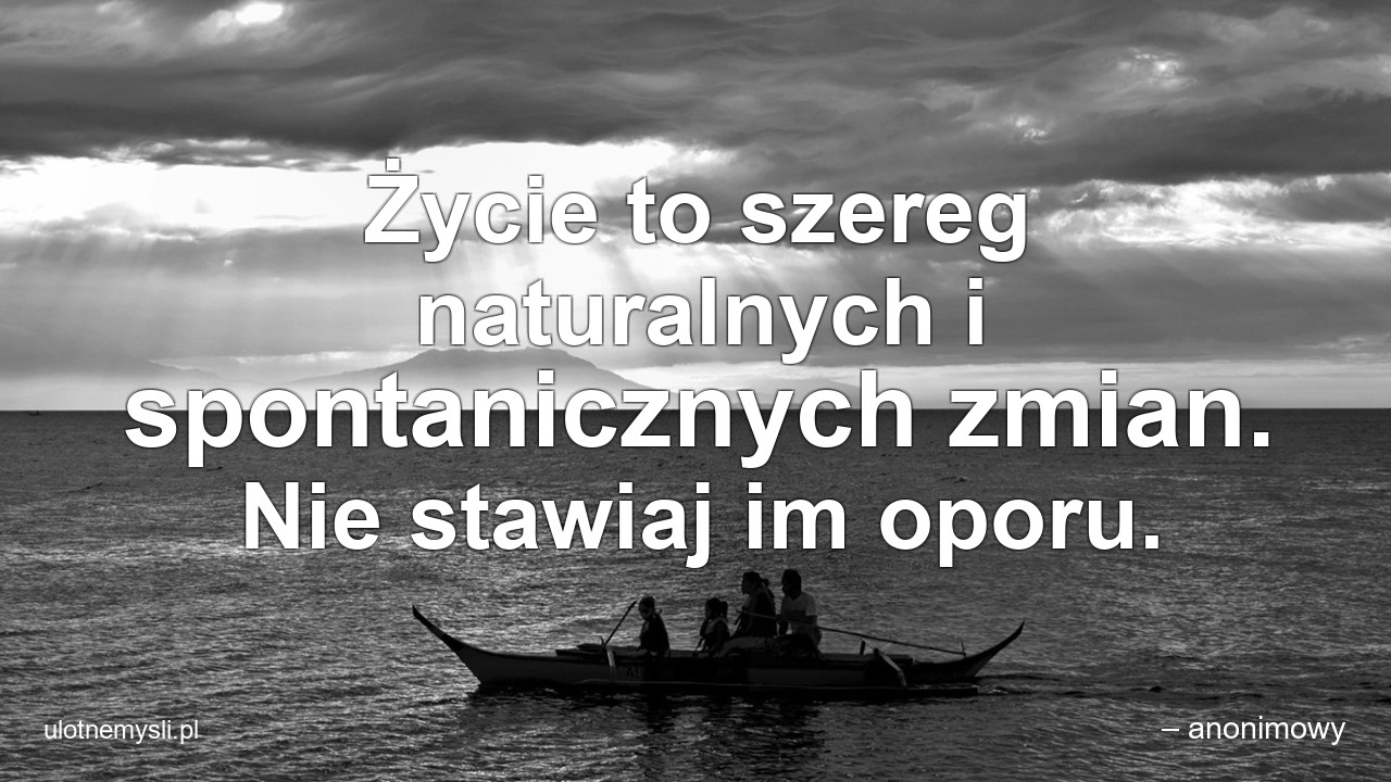 Życie to szereg naturalnych i spontanicznych zmian. Nie stawiaj im oporu.