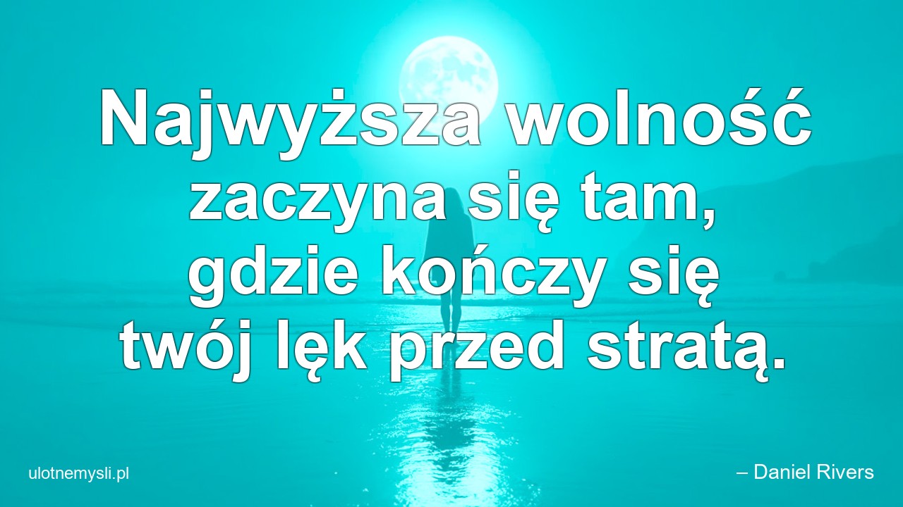 Najwyższa wolność zaczyna się tam,  gdzie kończy się twój lęk przed stratą.
