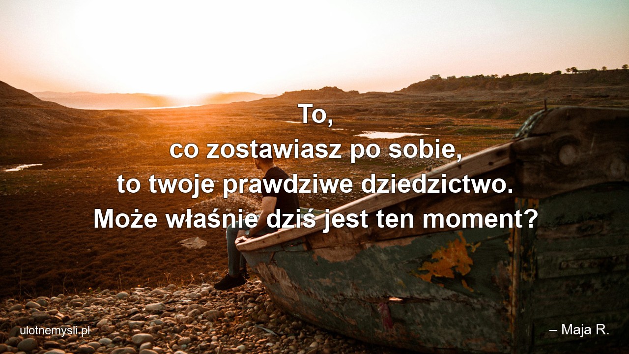 To,  co zostawiasz po sobie,  to twoje prawdziwe dziedzictwo. Może właśnie dziś jest ten moment?