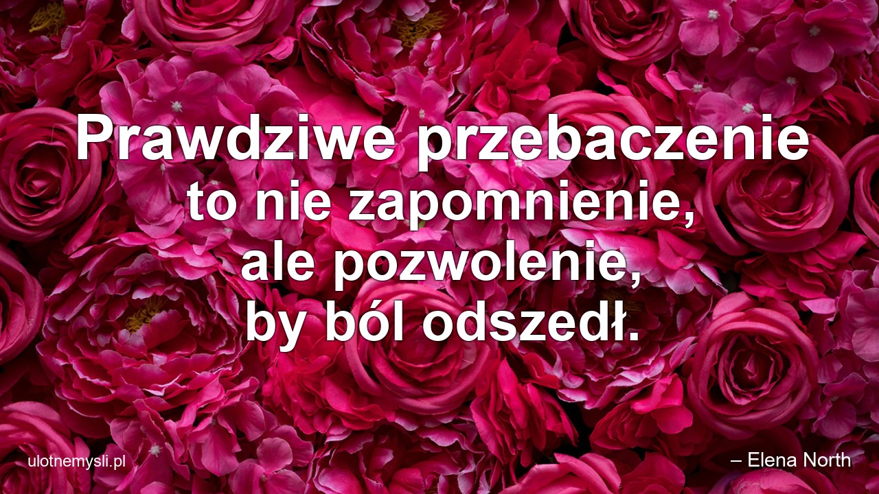 Prawdziwe przebaczenie to nie zapomnienie,  ale pozwolenie,  by ból odszedł.