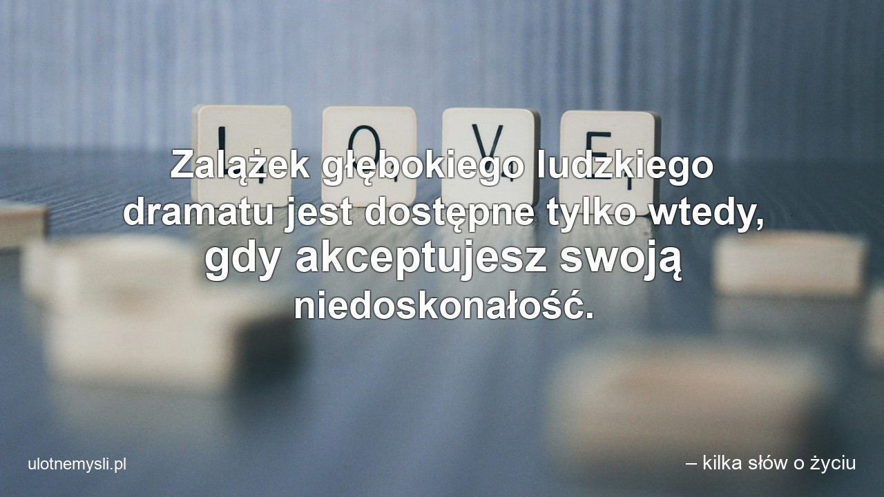 Zalążek głębokiego ludzkiego dramatu jest dostępne tylko wtedy,  gdy akceptujesz swoją niedoskonałość.