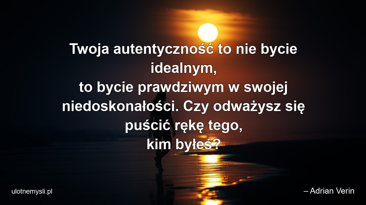 Twoja autentyczność to nie bycie idealnym,  to bycie prawdziwym w swojej niedoskonałości. Czy odważysz się puścić rękę tego,  kim byłeś?