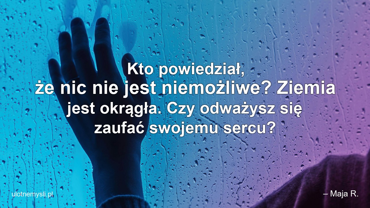 Kto powiedział,  że nic nie jest niemożliwe? Ziemia jest okrągła. Czy odważysz się zaufać swojemu sercu?
