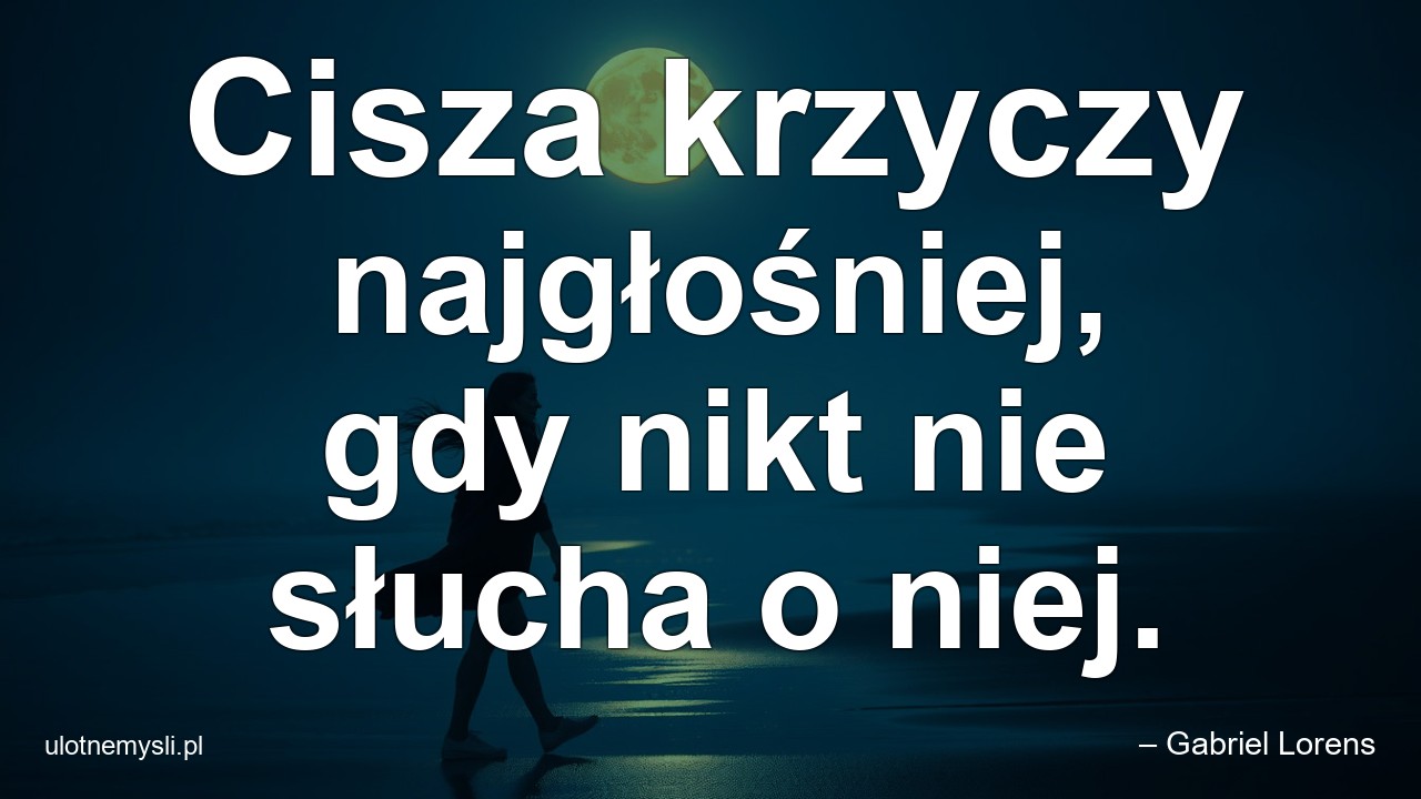Cisza krzyczy najgłośniej,  gdy nikt nie słucha o niej.