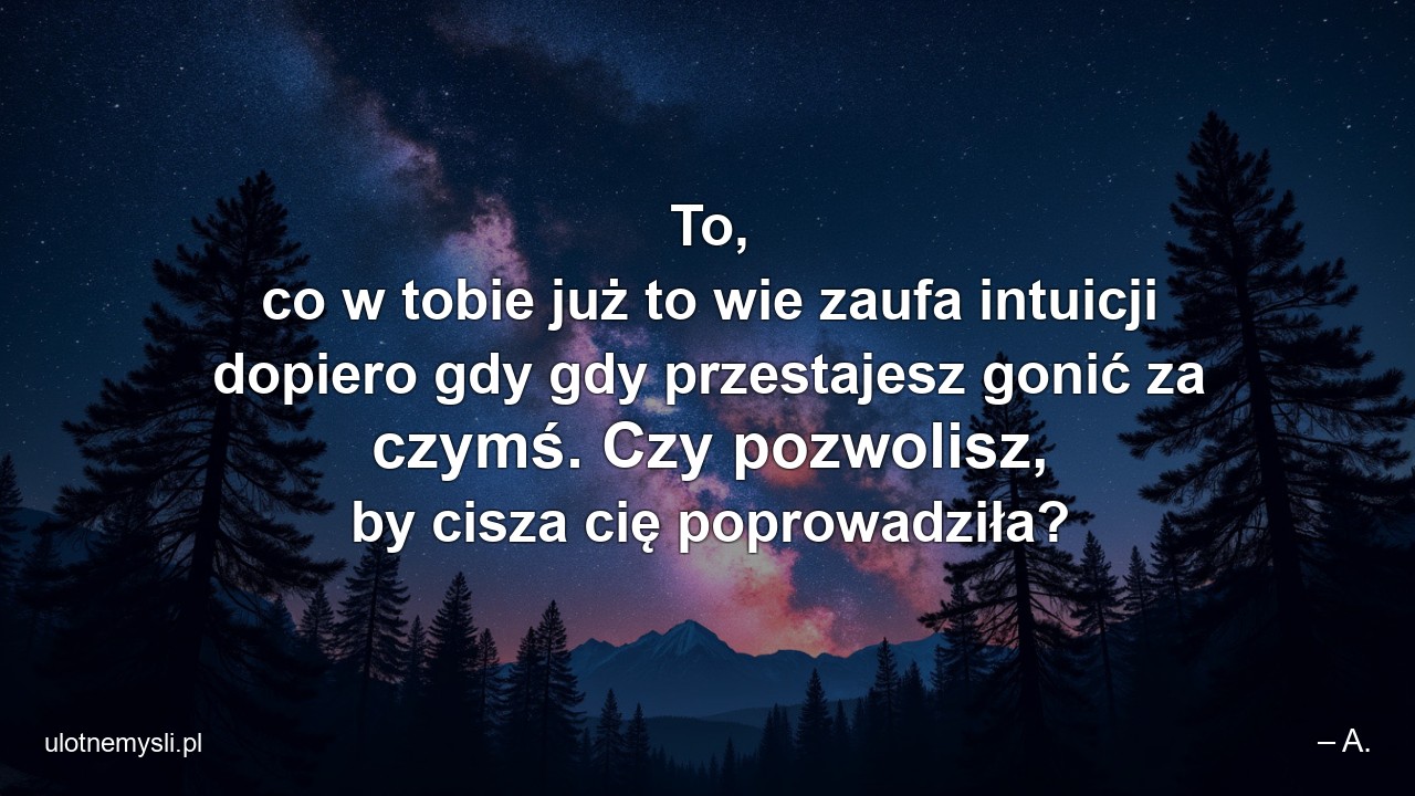 To,  co w tobie już to wie zaufa intuicji dopiero gdy gdy przestajesz gonić za czymś. Czy pozwolisz,  by cisza cię poprowadziła?