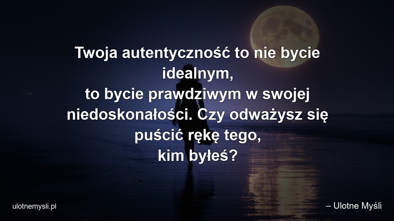 Twoja autentyczność to nie bycie idealnym,  to bycie prawdziwym w swojej niedoskonałości. Czy odważysz się puścić rękę tego,  kim byłeś?